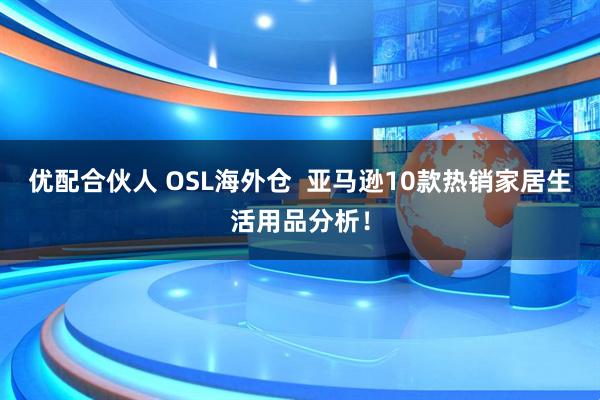 优配合伙人 OSL海外仓  亚马逊10款热销家居生活用品分析！