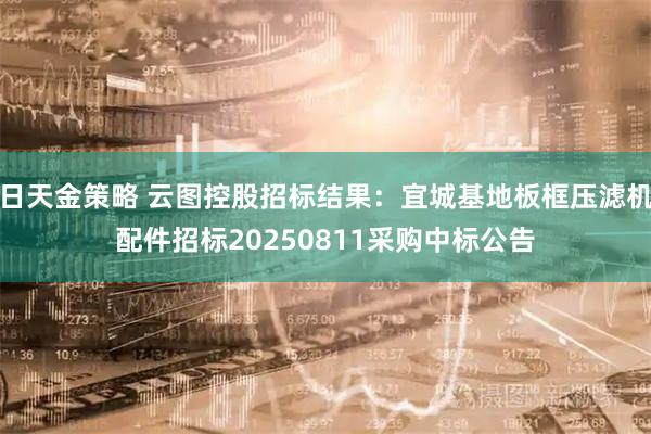 日天金策略 云图控股招标结果:宜城基地板框压滤机配件招标20250811采购中标公告