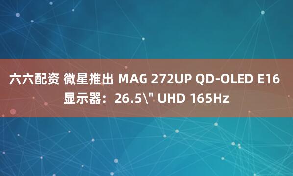 六六配资 微星推出 MAG 272UP QD-OLED E16 显示器：26.5