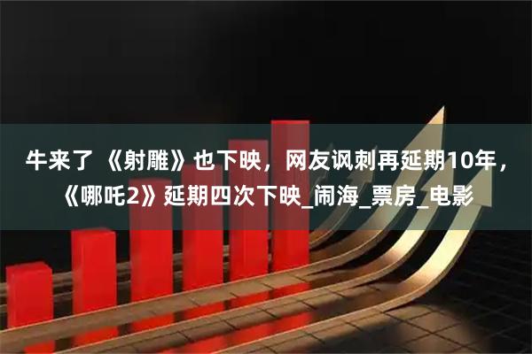 牛来了 《射雕》也下映,网友讽刺再延期10年,《哪吒2》延期四次下映_闹海_票房_电影